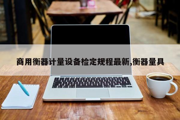 商用衡器计量设备检定规程最新,衡器量具