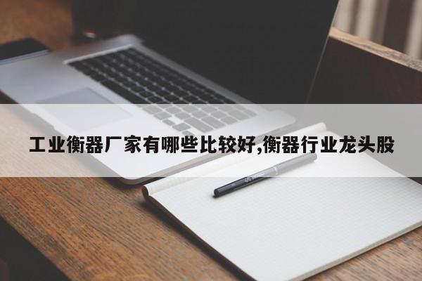 工业衡器厂家有哪些比较好,衡器行业龙头股