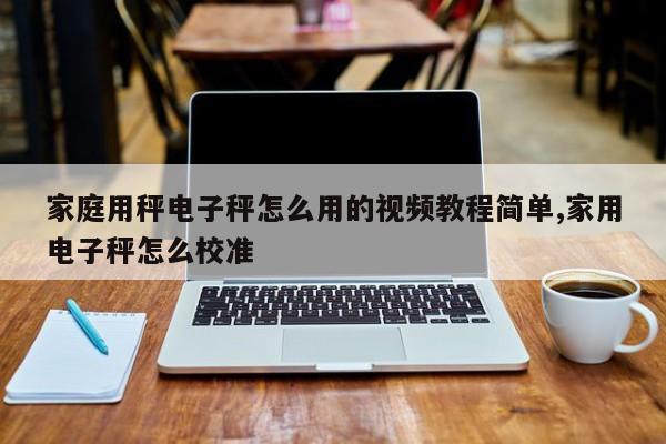 家庭用秤电子秤怎么用的视频教程简单,家用电子秤怎么校准
